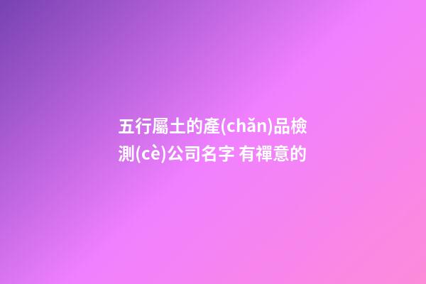 五行屬土的產(chǎn)品檢測(cè)公司名字 有禪意的-第1張-公司起名-玄機(jī)派